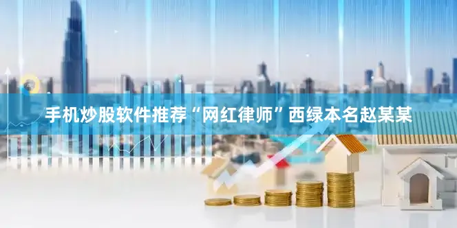 手机炒股软件推荐“网红律师”西绿本名赵某某