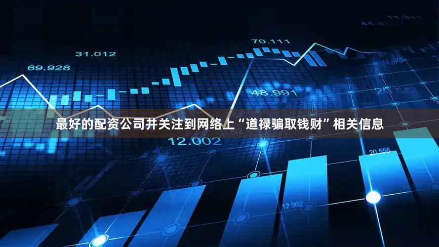 最好的配资公司并关注到网络上“道禄骗取钱财”相关信息