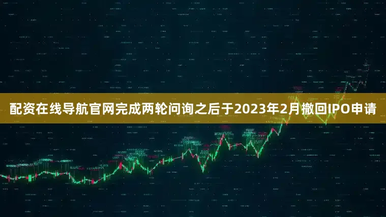 配资在线导航官网完成两轮问询之后于2023年2月撤回IPO申请