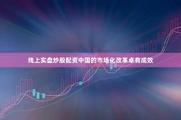 线上实盘炒股配资中国的市场化改革卓有成效
