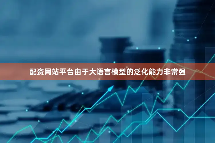 配资网站平台由于大语言模型的泛化能力非常强