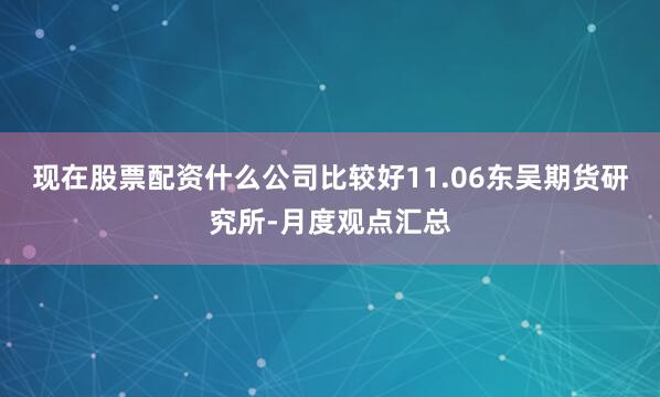 现在股票配资什么公司比较好11.06东吴期货研究所-月度观点汇总