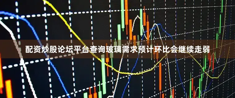 配资炒股论坛平台查询玻璃需求预计环比会继续走弱