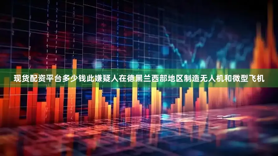 现货配资平台多少钱此嫌疑人在德黑兰西部地区制造无人机和微型飞机