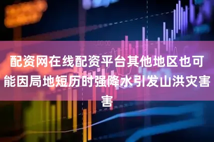 配资网在线配资平台其他地区也可能因局地短历时强降水引发山洪灾害