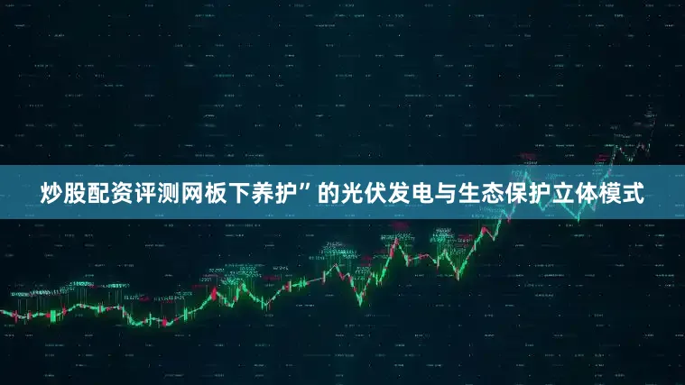 炒股配资评测网板下养护”的光伏发电与生态保护立体模式