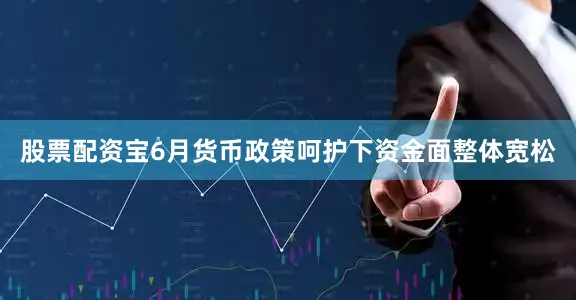 股票配资宝6月货币政策呵护下资金面整体宽松