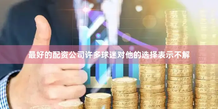 最好的配资公司许多球迷对他的选择表示不解