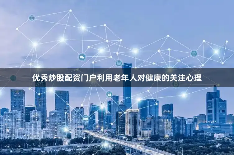 优秀炒股配资门户利用老年人对健康的关注心理