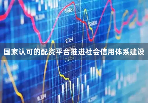 国家认可的配资平台推进社会信用体系建设