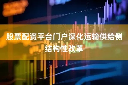 股票配资平台门户深化运输供给侧结构性改革
