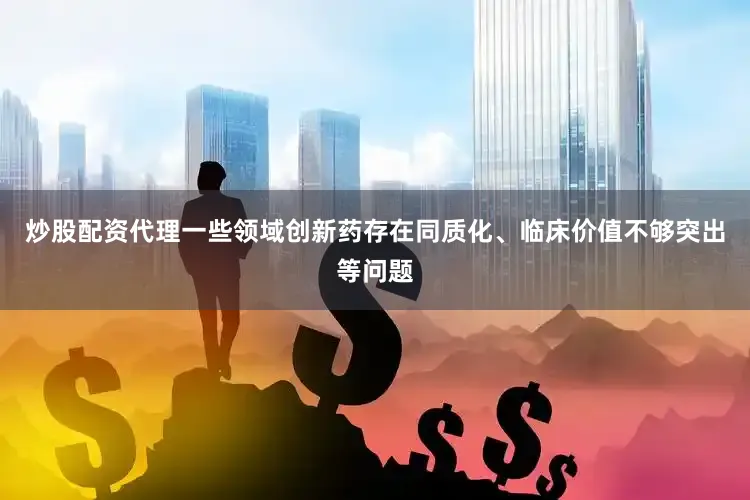 炒股配资代理一些领域创新药存在同质化、临床价值不够突出等问题