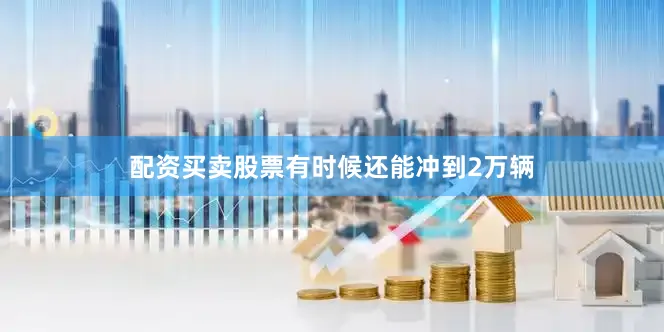 配资买卖股票有时候还能冲到2万辆