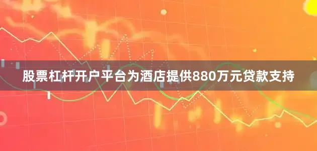 股票杠杆开户平台为酒店提供880万元贷款支持