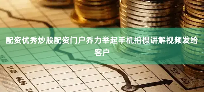 配资优秀炒股配资门户乔力举起手机拍摄讲解视频发给客户