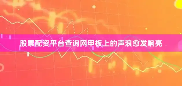 股票配资平台查询网甲板上的声浪愈发响亮