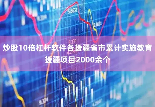 炒股10倍杠杆软件各援疆省市累计实施教育援疆项目2000余个