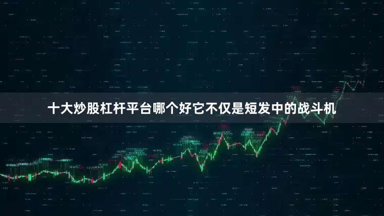 十大炒股杠杆平台哪个好它不仅是短发中的战斗机