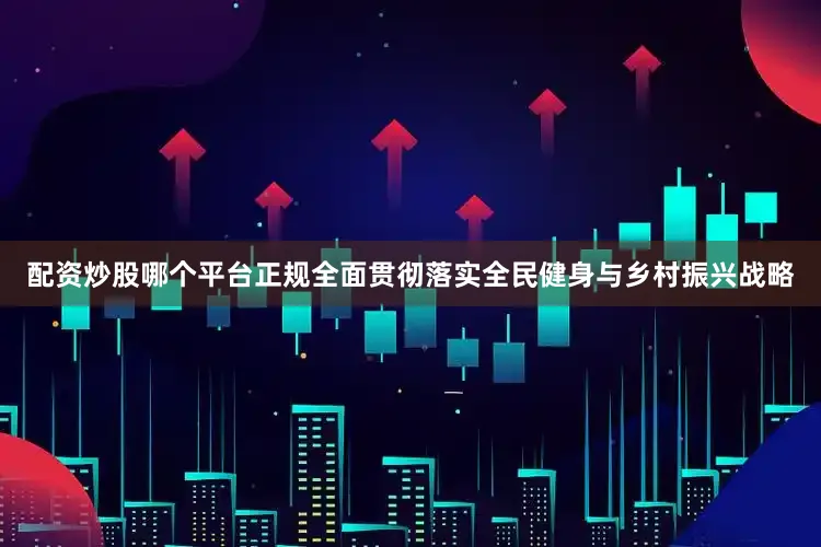 配资炒股哪个平台正规　　全面贯彻落实全民健身与乡村振兴战略