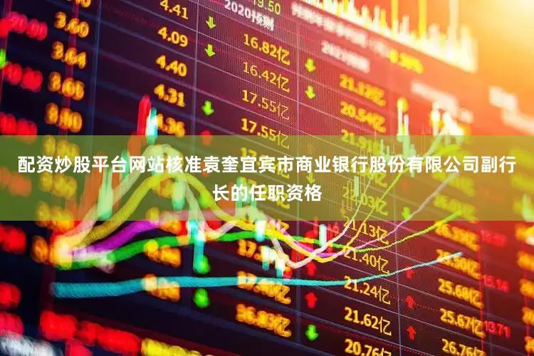 配资炒股平台网站核准袁奎宜宾市商业银行股份有限公司副行长的任职资格