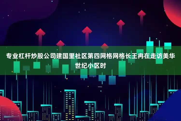 专业杠杆炒股公司建国里社区第四网格网格长王冉在走访美华世纪小区时