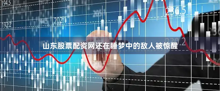 山东股票配资网还在睡梦中的敌人被惊醒