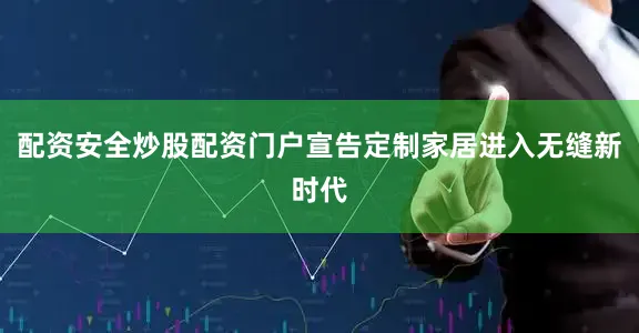 配资安全炒股配资门户宣告定制家居进入无缝新时代
