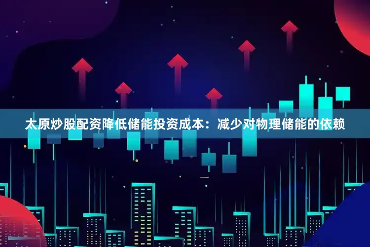 太原炒股配资降低储能投资成本：减少对物理储能的依赖