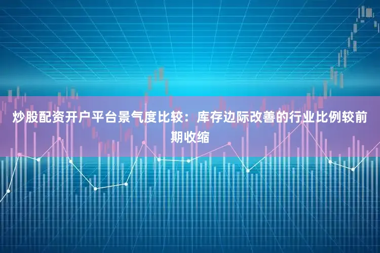 炒股配资开户平台　　景气度比较：库存边际改善的行业比例较前期收缩