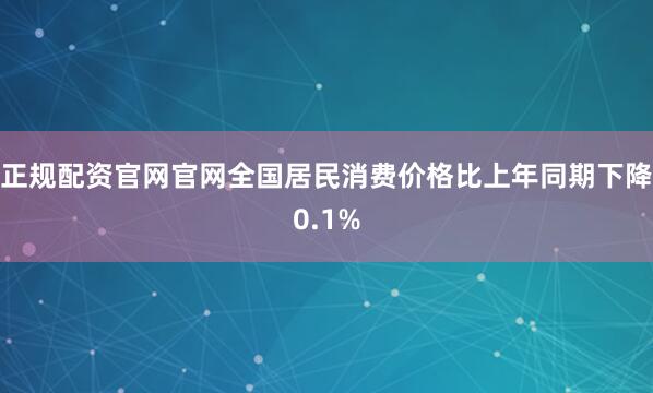 正规配资官网官网全国居民消费价格比上年同期下降0.1%
