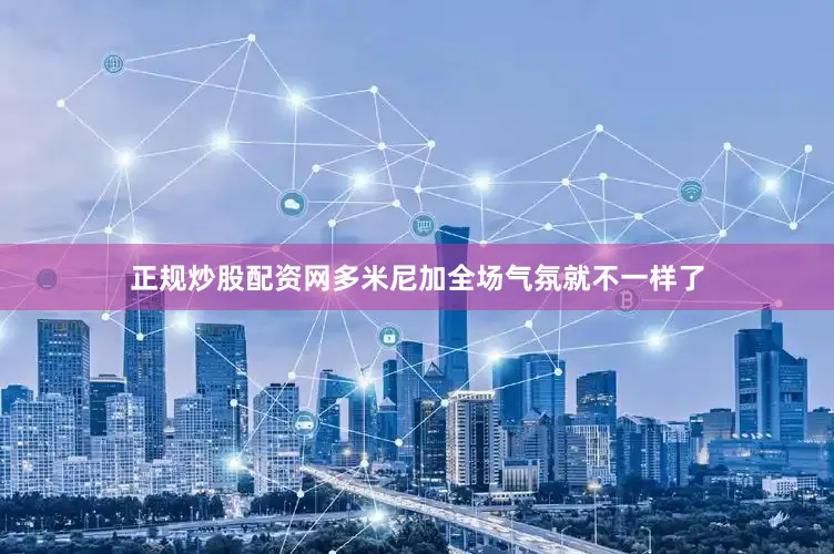 正规炒股配资网多米尼加全场气氛就不一样了