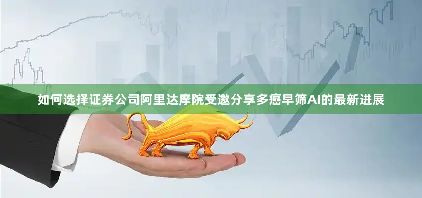 如何选择证券公司阿里达摩院受邀分享多癌早筛AI的最新进展