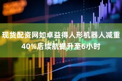 现货配资网如卓益得人形机器人减重40%后续航提升至6小时
