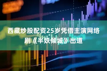 西藏炒股配资25岁凭借主演网络剧《半妖倾城》出道