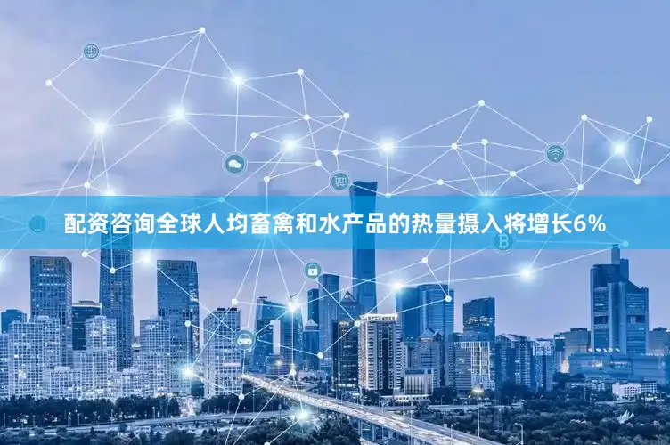配资咨询全球人均畜禽和水产品的热量摄入将增长6%