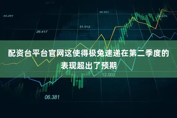 配资台平台官网这使得极兔速递在第二季度的表现超出了预期