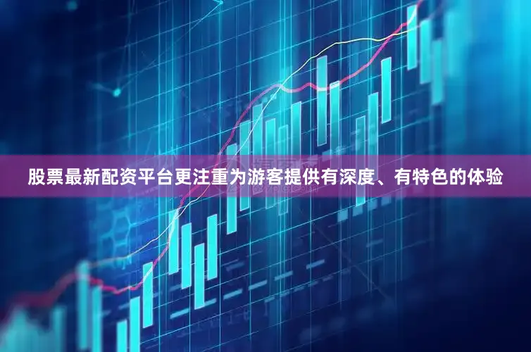 股票最新配资平台更注重为游客提供有深度、有特色的体验