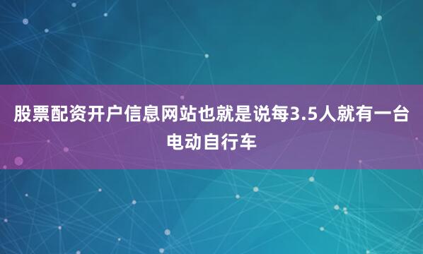 股票配资开户信息网站也就是说每3.5人就有一台电动自行车