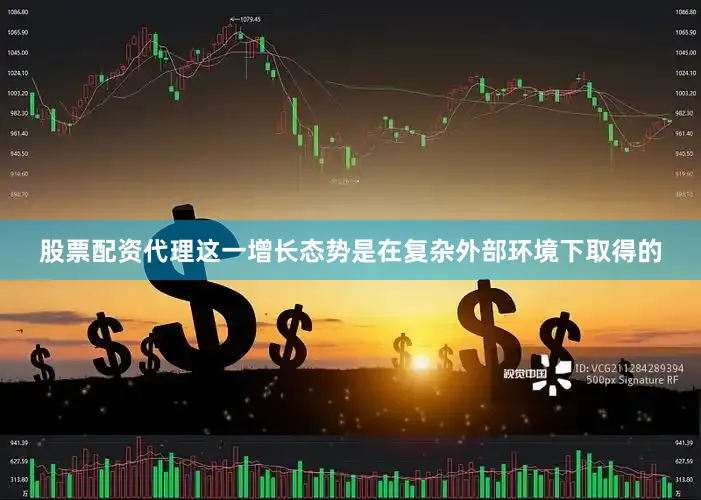 股票配资代理这一增长态势是在复杂外部环境下取得的