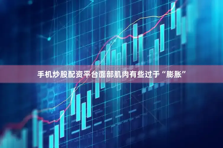 手机炒股配资平台面部肌肉有些过于“膨胀”