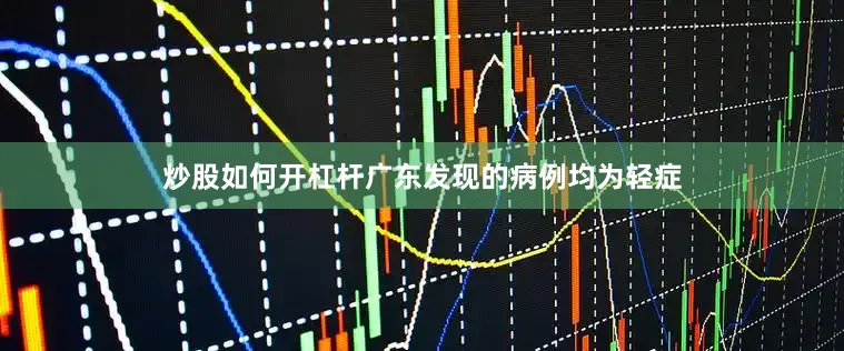 炒股如何开杠杆广东发现的病例均为轻症