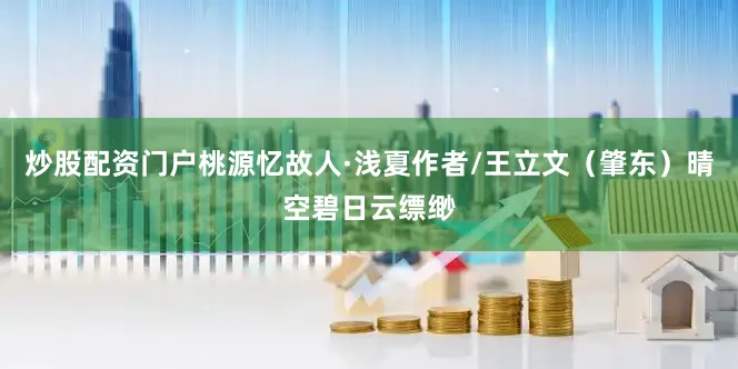 炒股配资门户桃源忆故人·浅夏作者/王立文（肇东）晴空碧日云缥缈