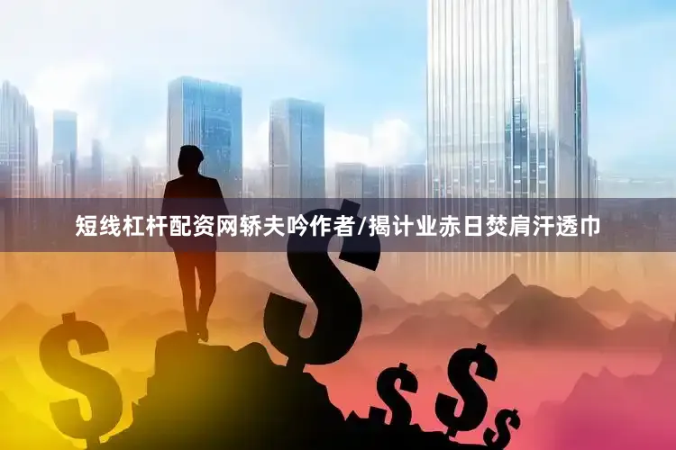 短线杠杆配资网轿夫吟作者/揭计业赤日焚肩汗透巾