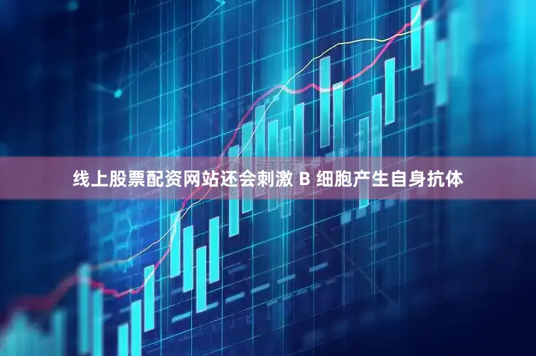 线上股票配资网站还会刺激 B 细胞产生自身抗体