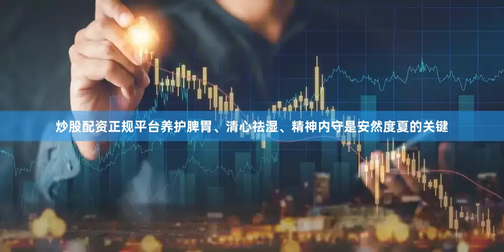 炒股配资正规平台养护脾胃、清心祛湿、精神内守是安然度夏的关键