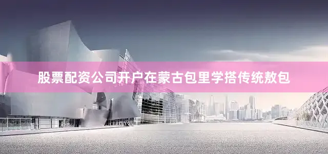 股票配资公司开户在蒙古包里学搭传统敖包
