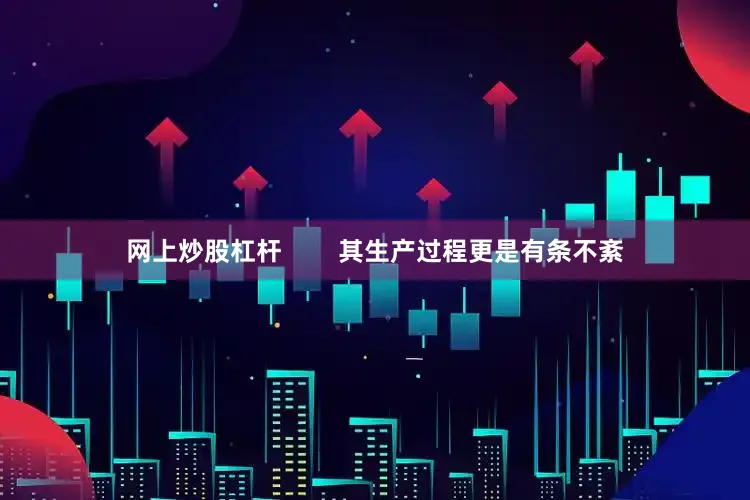 网上炒股杠杆        其生产过程更是有条不紊