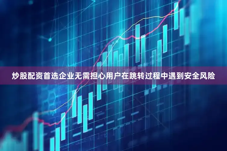炒股配资首选企业无需担心用户在跳转过程中遇到安全风险