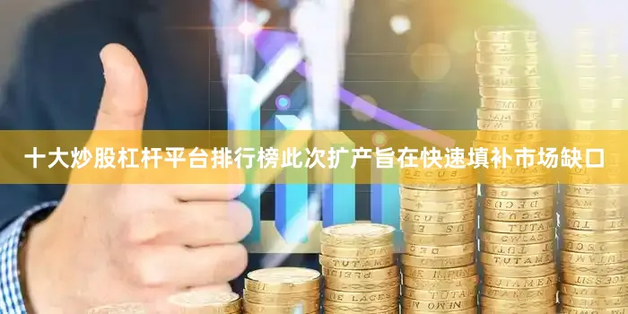 十大炒股杠杆平台排行榜此次扩产旨在快速填补市场缺口
