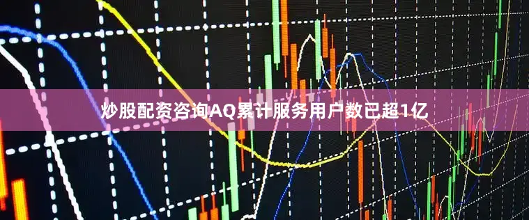 炒股配资咨询AQ累计服务用户数已超1亿